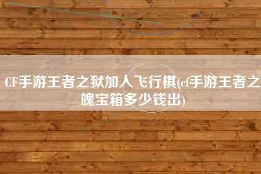 CF手游王者之狱加入飞行棋(cf手游王者之魄宝箱多少钱出)