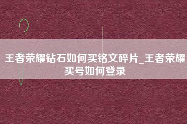 王者荣耀钻石如何买铭文碎片_王者荣耀买号如何登录