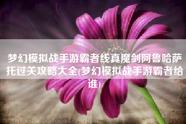 梦幻模拟战手游霸者线真魔剑阿鲁哈萨托过关攻略大全(梦幻模拟战手游霸者给谁)