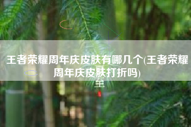 王者荣耀周年庆皮肤有哪几个(王者荣耀周年庆皮肤打折吗)