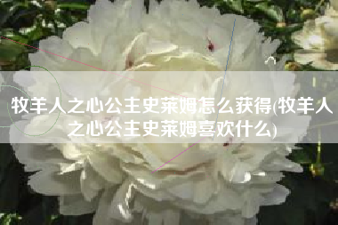 牧羊人之心公主史莱姆怎么获得(牧羊人之心公主史莱姆喜欢什么)