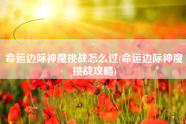 命运边际神魔挑战怎么过(命运边际神魔挑战攻略)