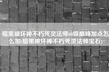 暗黑破坏神不朽死灵法师60级巅峰加点怎么加(暗黑破坏神不朽死灵法师宝石)