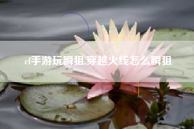 cf手游玩瞬狙,穿越火线怎么瞬狙