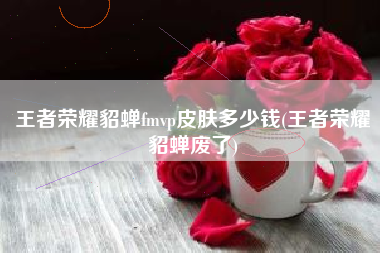 王者荣耀貂蝉fmvp皮肤多少钱(王者荣耀貂蝉废了)
