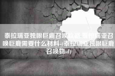 泰拉瑞亚独眼巨鹿召唤攻略,泰拉瑞亚召唤巨鹿需要什么材料-(泰拉瑞亚独眼巨鹿召唤物id)