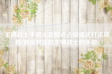 王牌战士手游火花据点占领模式打法攻略(有没有类似王牌战士的手游)