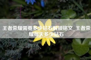 王者荣耀需要多少钻石解锁铭文_王者荣耀每天多少钻石