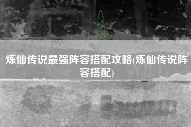 炼仙传说最强阵容搭配攻略(炼仙传说阵容搭配)