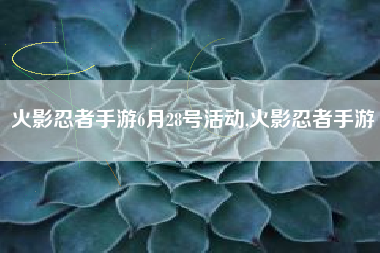 火影忍者手游6月28号活动,火影忍者手游
