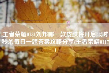 王者荣耀0131刘邦哪一款皮肤将开启限时秒杀每日一题答案攻略分享(王者荣耀0117)