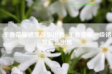 王者荣耀铭文改版出售_王者荣耀一级铭文怎么出售