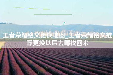 王者荣耀铭文更换地图_王者荣耀铭文推荐更换以后去哪找回来