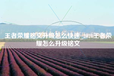 王者荣耀铭文升级怎么快速_2021王者荣耀怎么升级铭文