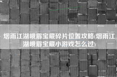 烟雨江湖峨眉宝藏碎片位置攻略(烟雨江湖峨眉宝藏小游戏怎么过)