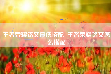 王者荣耀铭文最低搭配_王者荣耀铭文怎么搭配