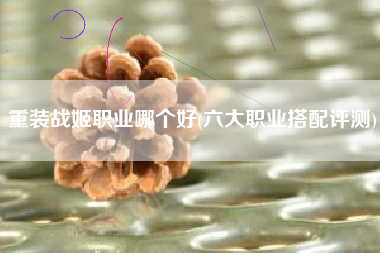 重装战姬职业哪个好(六大职业搭配评测)