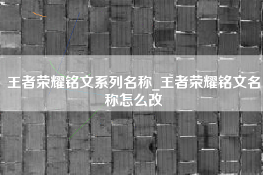 王者荣耀铭文系列名称_王者荣耀铭文名称怎么改