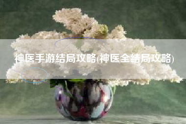 神医手游结局攻略(神医全结局攻略)
