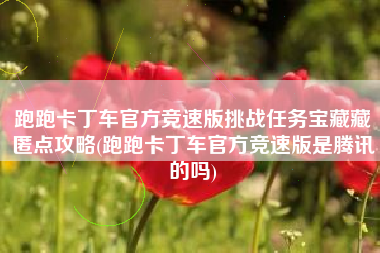 跑跑卡丁车官方竞速版挑战任务宝藏藏匿点攻略(跑跑卡丁车官方竞速版是腾讯的吗)