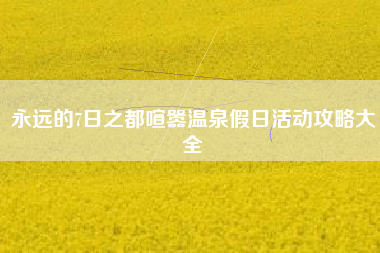 永远的7日之都喧嚣温泉假日活动攻略大全