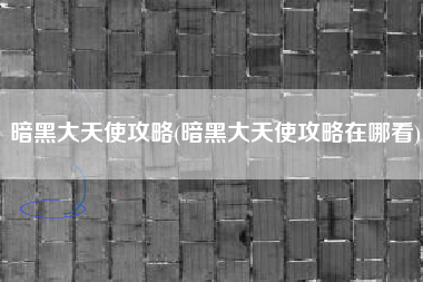 暗黑大天使攻略(暗黑大天使攻略在哪看)
