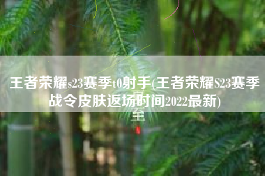 王者荣耀s23赛季t0射手(王者荣耀S23赛季战令皮肤返场时间2022最新)