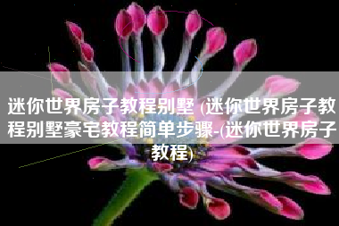 迷你世界房子教程别墅 (迷你世界房子教程别墅豪宅教程简单步骤-(迷你世界房子教程)