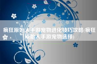 疯狂原始人手游宠物进化技巧攻略(疯狂原始人手游宠物选择)