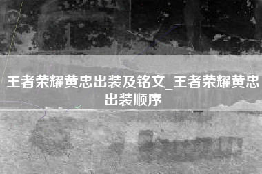 王者荣耀黄忠出装及铭文_王者荣耀黄忠出装顺序
