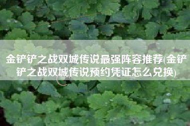 金铲铲之战双城传说最强阵容推荐(金铲铲之战双城传说预约凭证怎么兑换)