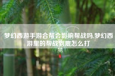 梦幻西游手游合帮会影响帮战吗,梦幻西游里的帮战到底怎么打