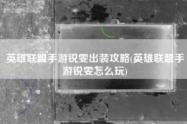 英雄联盟手游锐雯出装攻略(英雄联盟手游锐雯怎么玩)