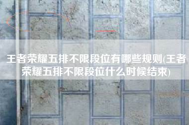 王者荣耀五排不限段位有哪些规则(王者荣耀五排不限段位什么时候结束)