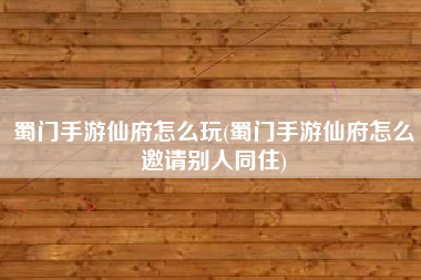 蜀门手游仙府怎么玩(蜀门手游仙府怎么邀请别人同住)