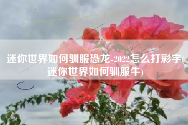 迷你世界如何驯服恐龙-2022怎么打彩字(迷你世界如何驯服牛)