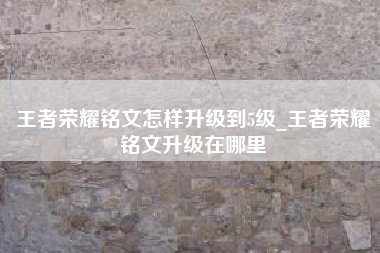 王者荣耀铭文怎样升级到5级_王者荣耀铭文升级在哪里