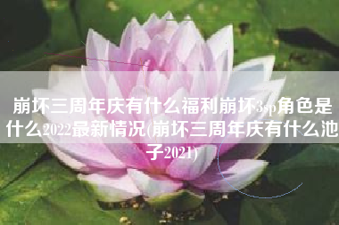 崩坏三周年庆有什么福利崩坏3sp角色是什么2022最新情况(崩坏三周年庆有什么池子2021)