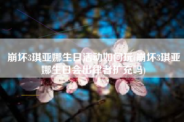 崩坏3琪亚娜生日活动如何玩(崩坏3琪亚娜生日会出律者扩充吗)