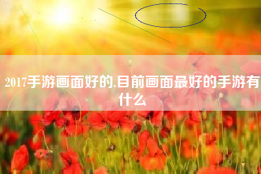 2017手游画面好的,目前画面最好的手游有什么