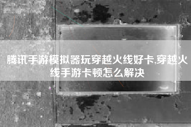 腾讯手游模拟器玩穿越火线好卡,穿越火线手游卡顿怎么解决