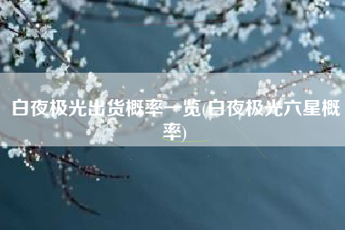 白夜极光出货概率一览(白夜极光六星概率)