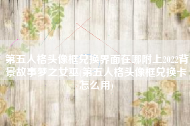 第五人格头像框兑换界面在哪附上2022背景故事梦之女巫(第五人格头像框兑换卡怎么用)