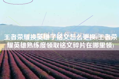 王者荣耀换英雄了铭文怎么更换(王者荣耀英雄熟练度领取铭文碎片在哪里领)