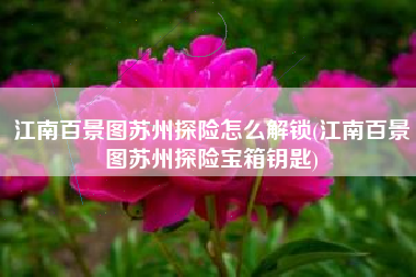 江南百景图苏州探险怎么解锁(江南百景图苏州探险宝箱钥匙)