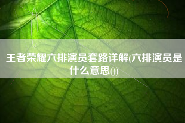 王者荣耀六排演员套路详解(六排演员是什么意思()) 王者荣耀六排演员套路详解(六排演员是什么意思())