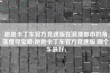跑跑卡丁车官方竞速版在浪漫都市的角落搜寻宝藏(跑跑卡丁车官方竞速版 哪个车最好)