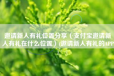 邀请新人有礼位置分享（支付宝邀请新人有礼在什么位置）(邀请新人有礼的APP)