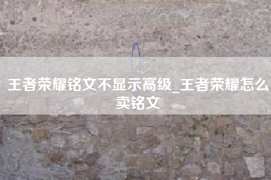 王者荣耀铭文不显示高级_王者荣耀怎么卖铭文