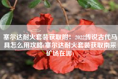 塞尔达耐火套装获取附：2022传说古代马具怎么用攻略(塞尔达耐火套装获取南采矿场在哪)